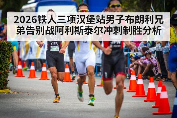 2026铁人三项汉堡站男子布朗利兄弟告别战阿利斯泰尔冲刺制胜分析