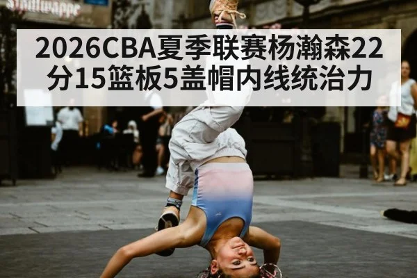 2026CBA夏季联赛杨瀚森22分15篮板5盖帽内线统治力