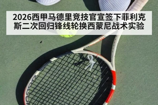 2026西甲马德里竞技官宣签下菲利克斯二次回归锋线轮换西蒙尼战术实验