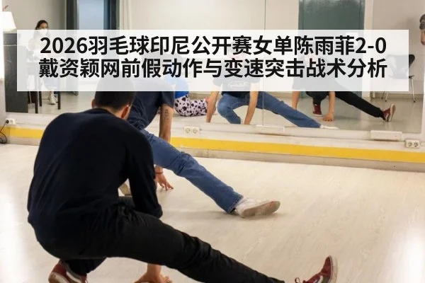 2026羽毛球印尼公开赛女单陈雨菲2-0戴资颖网前假动作与变速突击战术分析