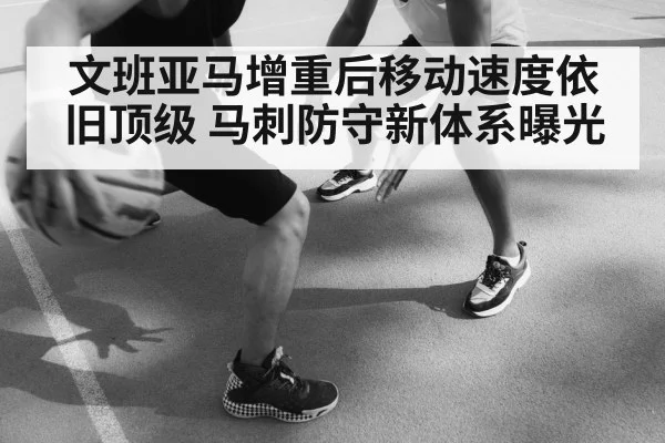 文班亚马增重后移动速度依旧顶级 马刺防守新体系曝光