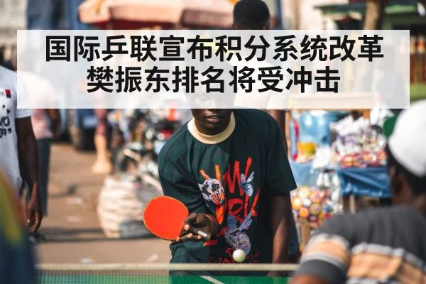 国际乒联宣布积分系统改革 樊振东排名将受冲击