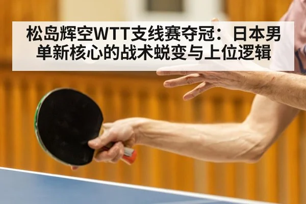 松岛辉空WTT支线赛夺冠：日本男单新核心的战术蜕变与上位逻辑
