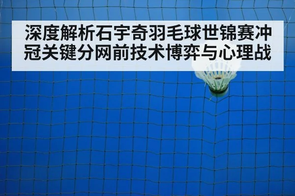 深度解析石宇奇羽毛球世锦赛冲冠关键分网前技术博弈与心理战