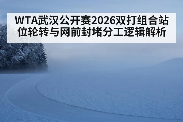 WTA武汉公开赛2026双打组合站位轮转与网前封堵分工逻辑解析