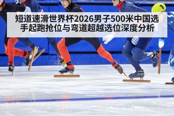 短道速滑世界杯2026男子500米中国选手起跑抢位与弯道超越选位深度分析