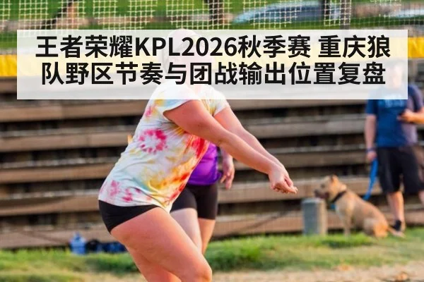 王者荣耀KPL2026秋季赛 重庆狼队野区节奏与团战输出位置复盘