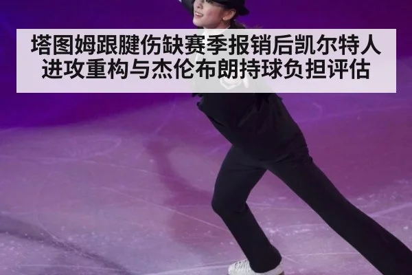 塔图姆跟腱伤缺赛季报销后凯尔特人进攻重构与杰伦布朗持球负担评估