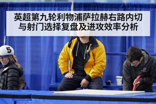 英超第九轮利物浦萨拉赫右路内切与射门选择复盘及进攻效率分析