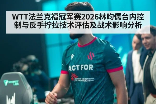 WTT法兰克福冠军赛2026林昀儒台内控制与反手拧拉技术评估及战术影响分析